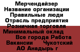 Мерчендайзер › Название организации ­ Правильные люди › Отрасль предприятия ­ Розничная торговля › Минимальный оклад ­ 26 000 - Все города Работа » Вакансии   . Чукотский АО,Анадырь г.